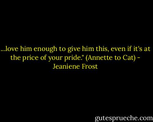 ...love him enough to give him this, even if it's at the price of your pride." (Annette to Cat) - Jeaniene Frost