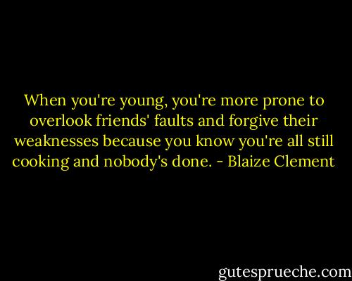 When you're young, you're more prone to overlook friends' faults and forgive their weaknesses because you know you're all still cooking and nobody's done. - Blaize Clement