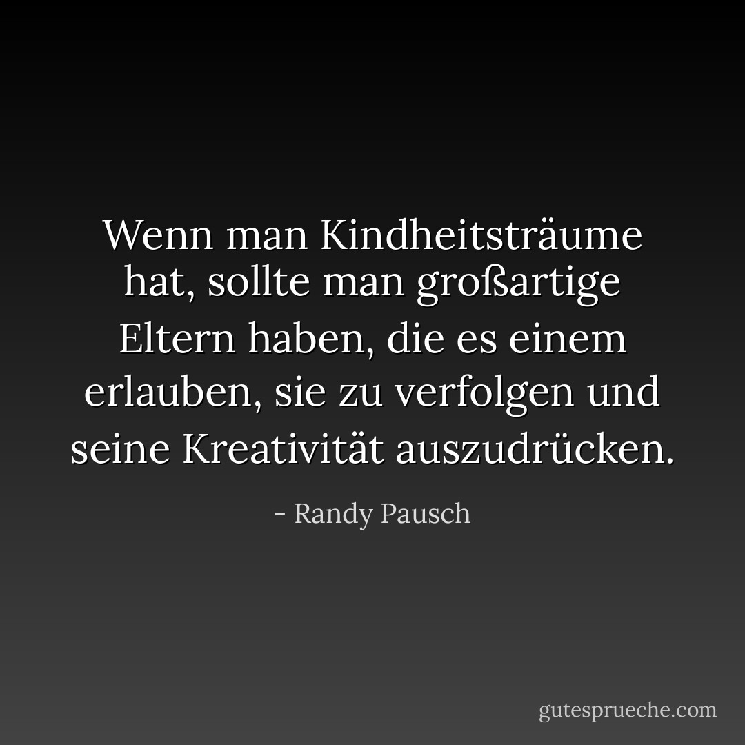 Wenn man Kindheitsträume hat, sollte man großartige Eltern haben, die es einem erlauben, sie zu verfolgen und seine Kreativität auszudrücken. - Randy Pausch<