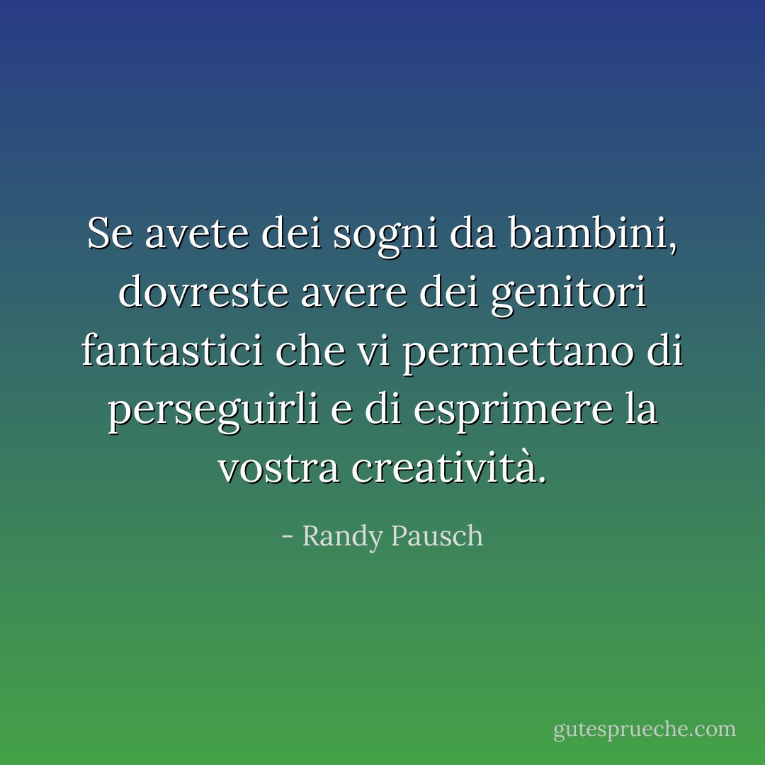 Se avete dei sogni da bambini, dovreste avere dei genitori fantastici che vi permettano di perseguirli e di esprimere la vostra creatività. - Randy Pausch