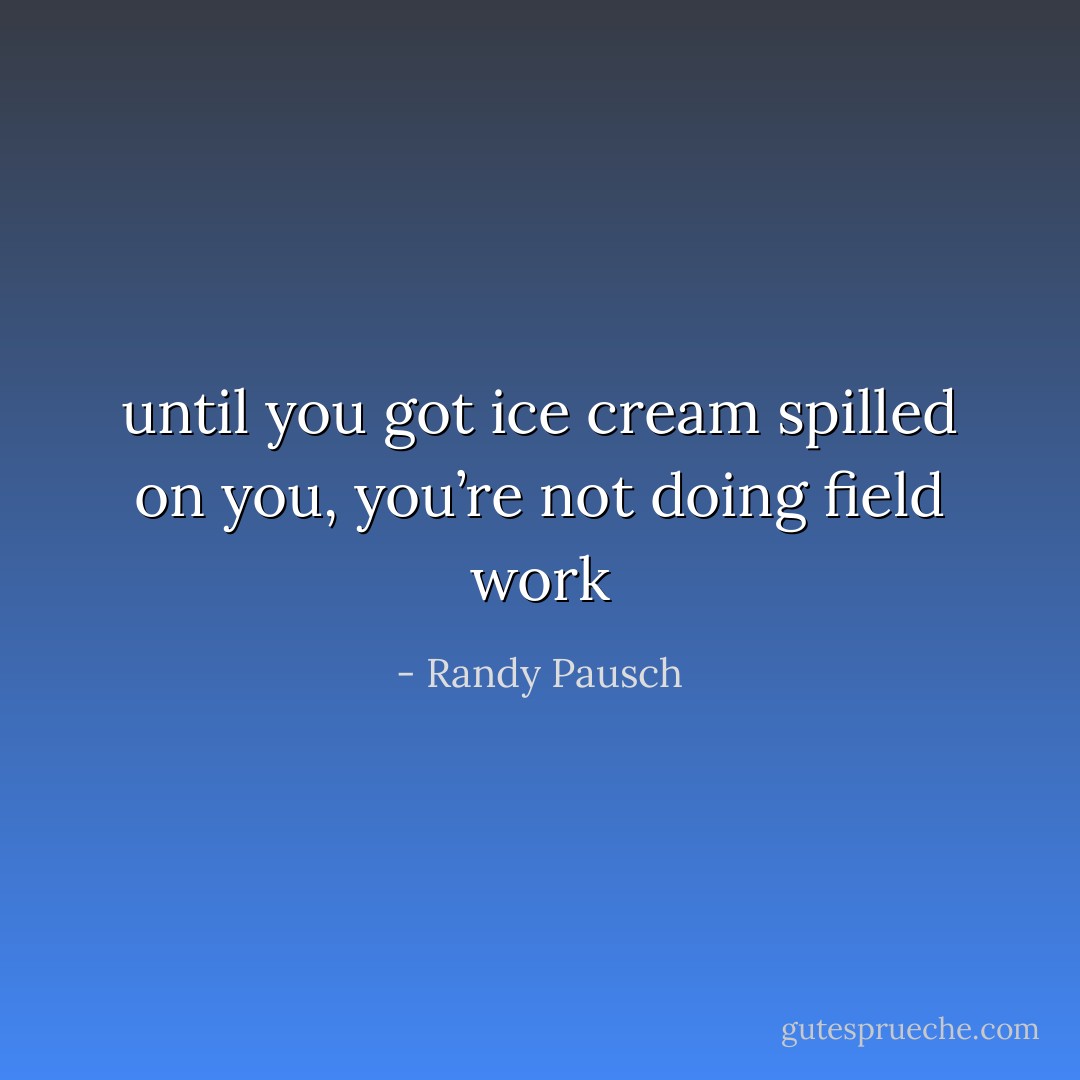 until you got ice cream spilled on you, you’re not doing field work - Randy Pausch