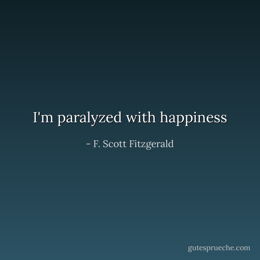 I'm paralyzed with happiness - F. Scott Fitzgerald