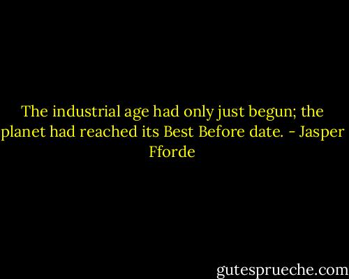 The industrial age had only just begun; the planet had reached its Best Before date. - Jasper Fforde