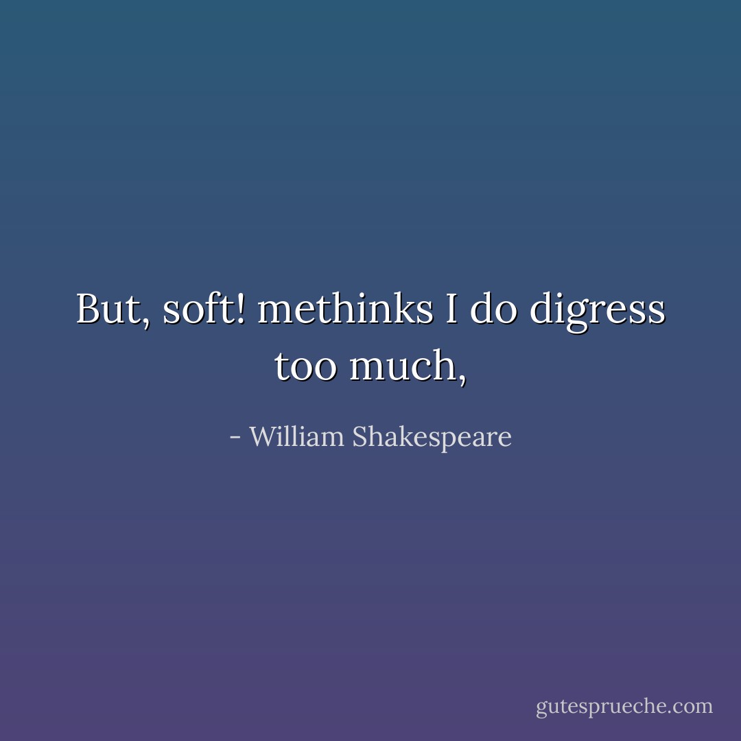 But, soft! methinks I do digress too much, - William Shakespeare