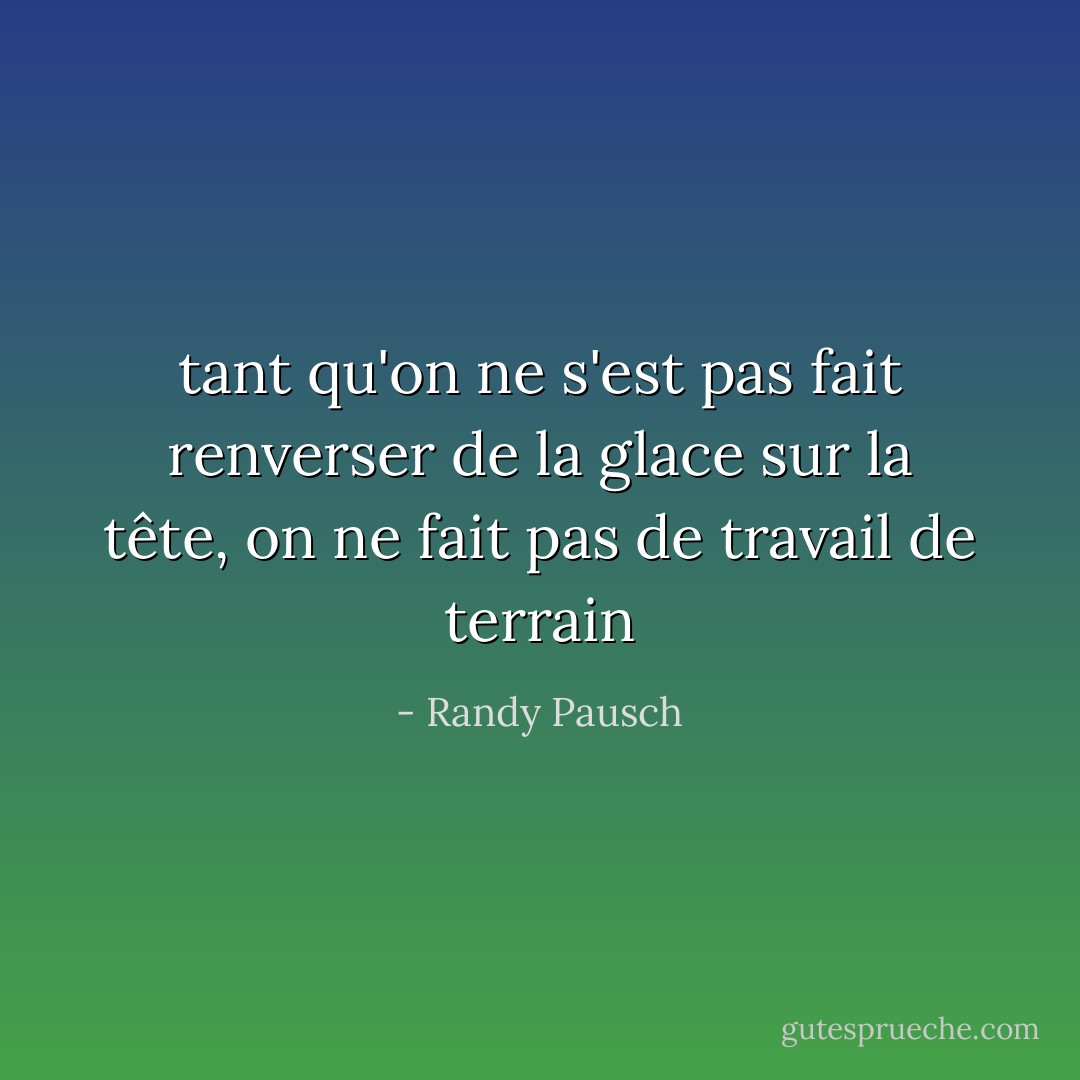 tant qu'on ne s'est pas fait renverser de la glace sur la tête, on ne fait pas de travail de terrain - Randy Pausch