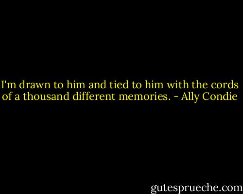 I'm drawn to him and tied to him with the cords of a thousand different memories. - Ally Condie