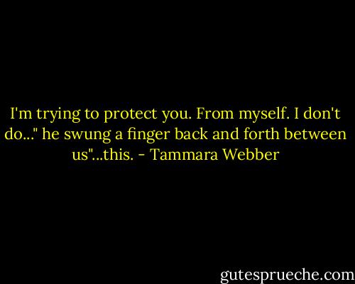 I'm trying to protect you. From myself. I don't do..." he swung a finger back and forth between us"...this. - Tammara Webber