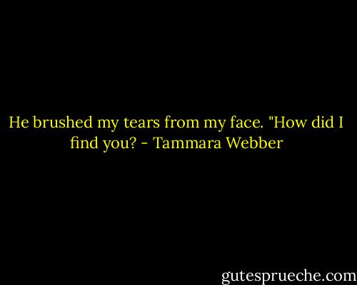 He brushed my tears from my face. "How did I find you? - Tammara Webber