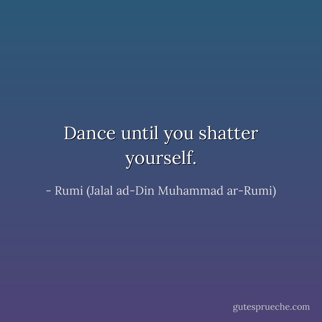 Dance until you shatter yourself. - Rumi (Jalal ad-Din Muhammad ar-Rumi)