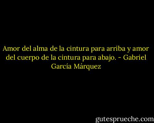 Amor del alma de la cintura para arriba y amor del cuerpo de la cintura para abajo. - Gabriel García Márquez