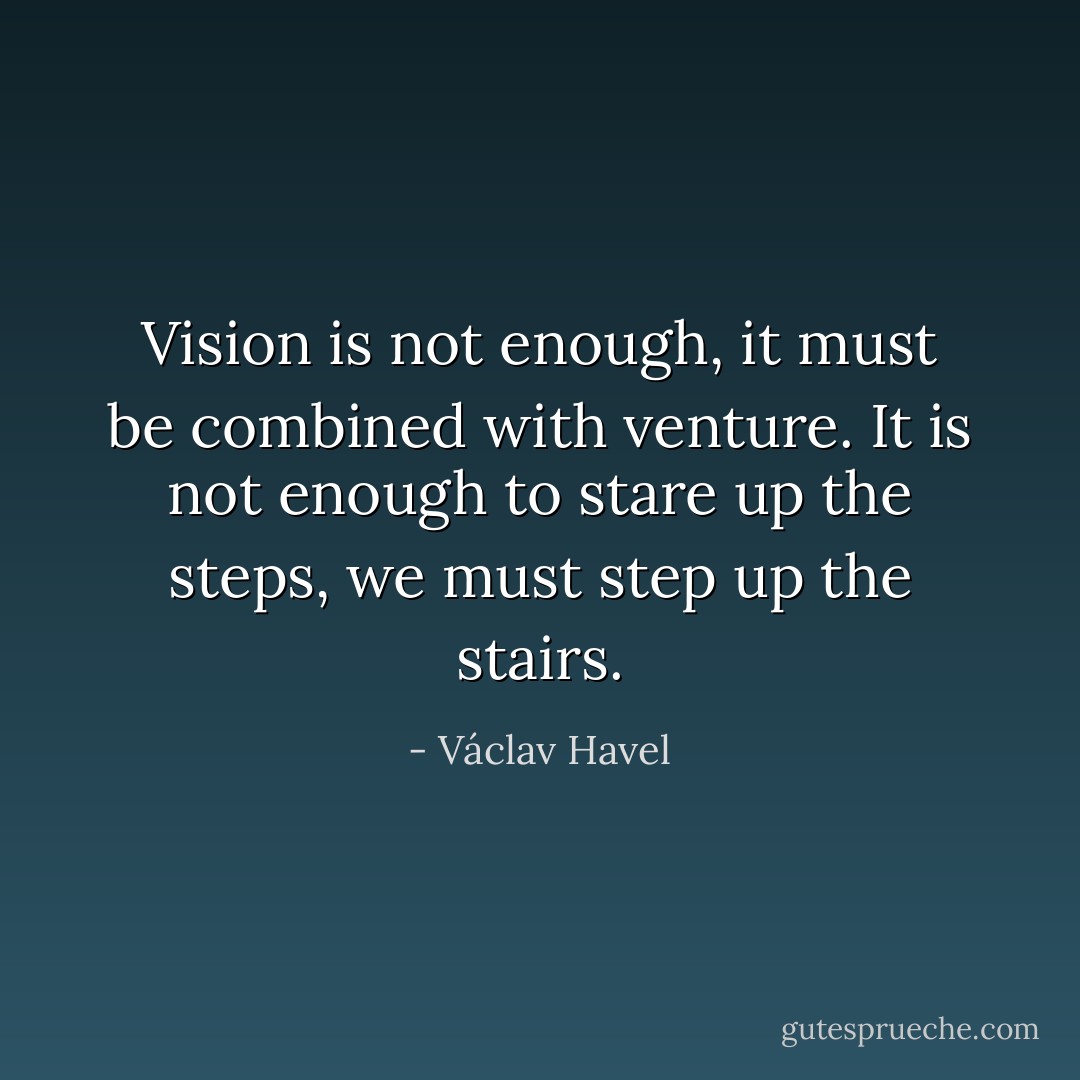 Vision is not enough, it must be combined with venture. It is not enough to stare up the steps, we must step up the stairs. - Václav Havel
