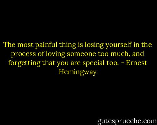 The most painful thing is losing yourself in the process of loving someone too much, and forgetting that you are special too. - Ernest Hemingway