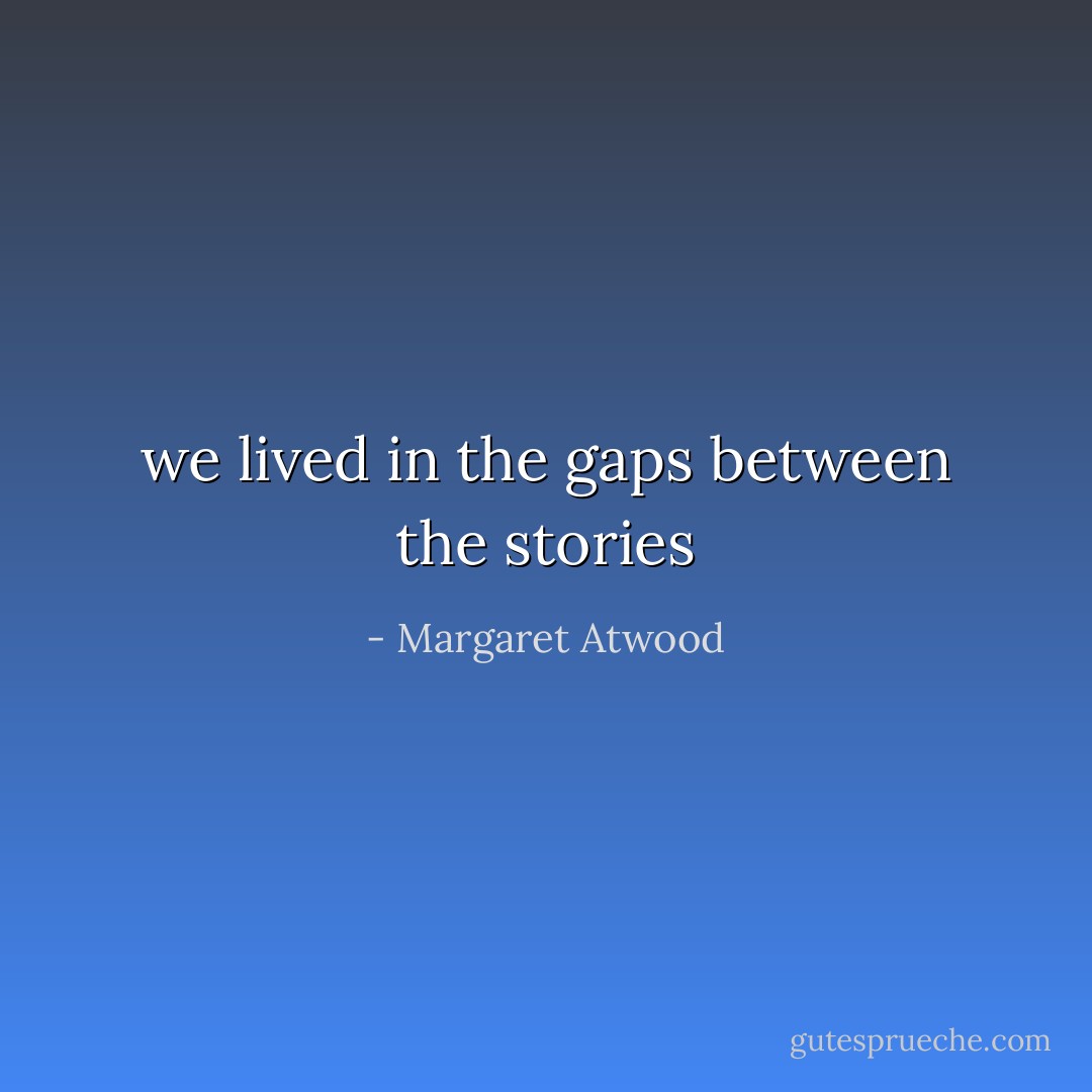 we lived in the gaps between the stories - Margaret Atwood