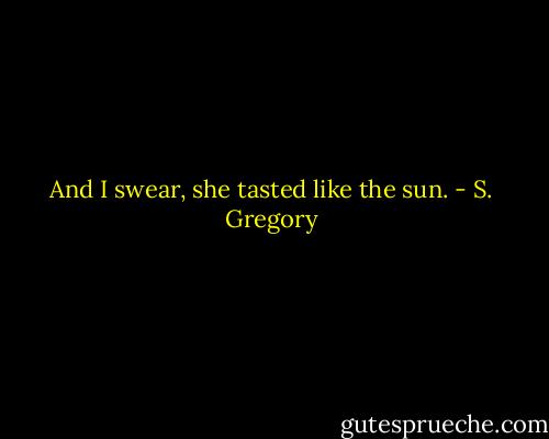 And I swear, she tasted like the sun. - S. Gregory