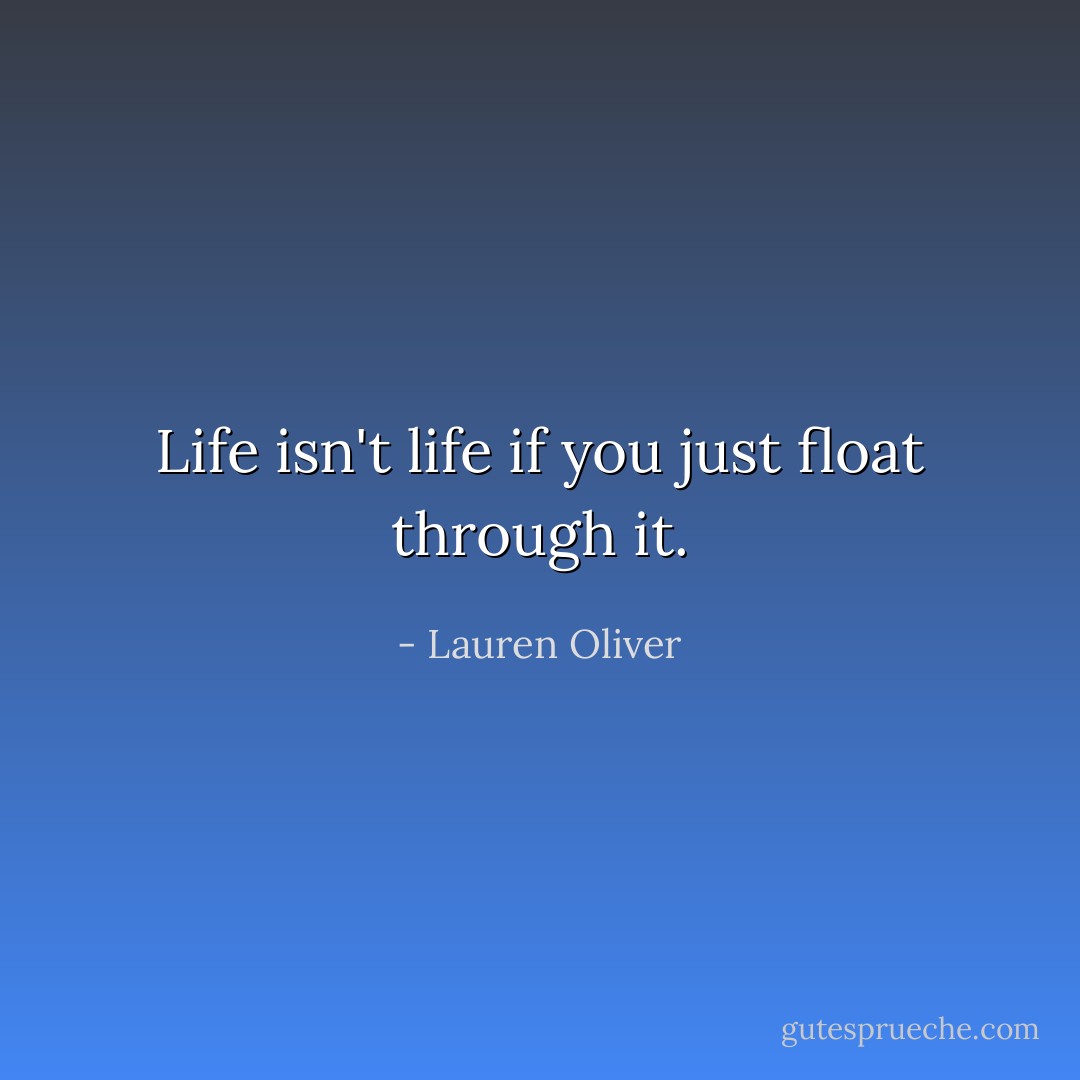 Life isn't life if you just float through it. - Lauren Oliver