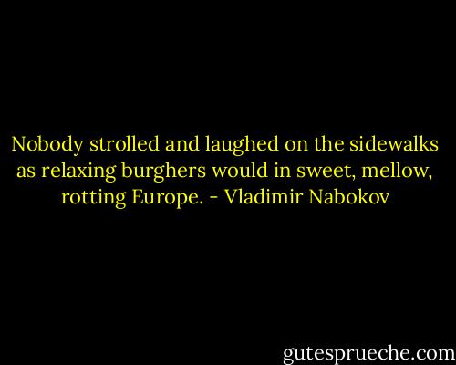 Nobody strolled and laughed on the sidewalks as relaxing burghers would in sweet, mellow, rotting Europe. - Vladimir Nabokov