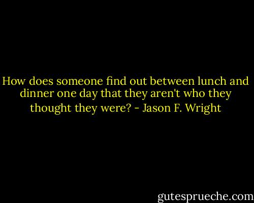 How does someone find out between lunch and dinner one day that they aren't who they thought they were? - Jason F. Wright