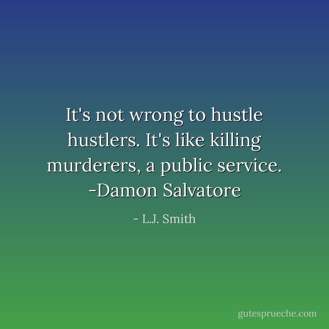 It's not wrong to hustle hustlers. It's like killing murderers, a public service. -Damon Salvatore - L.J. Smith