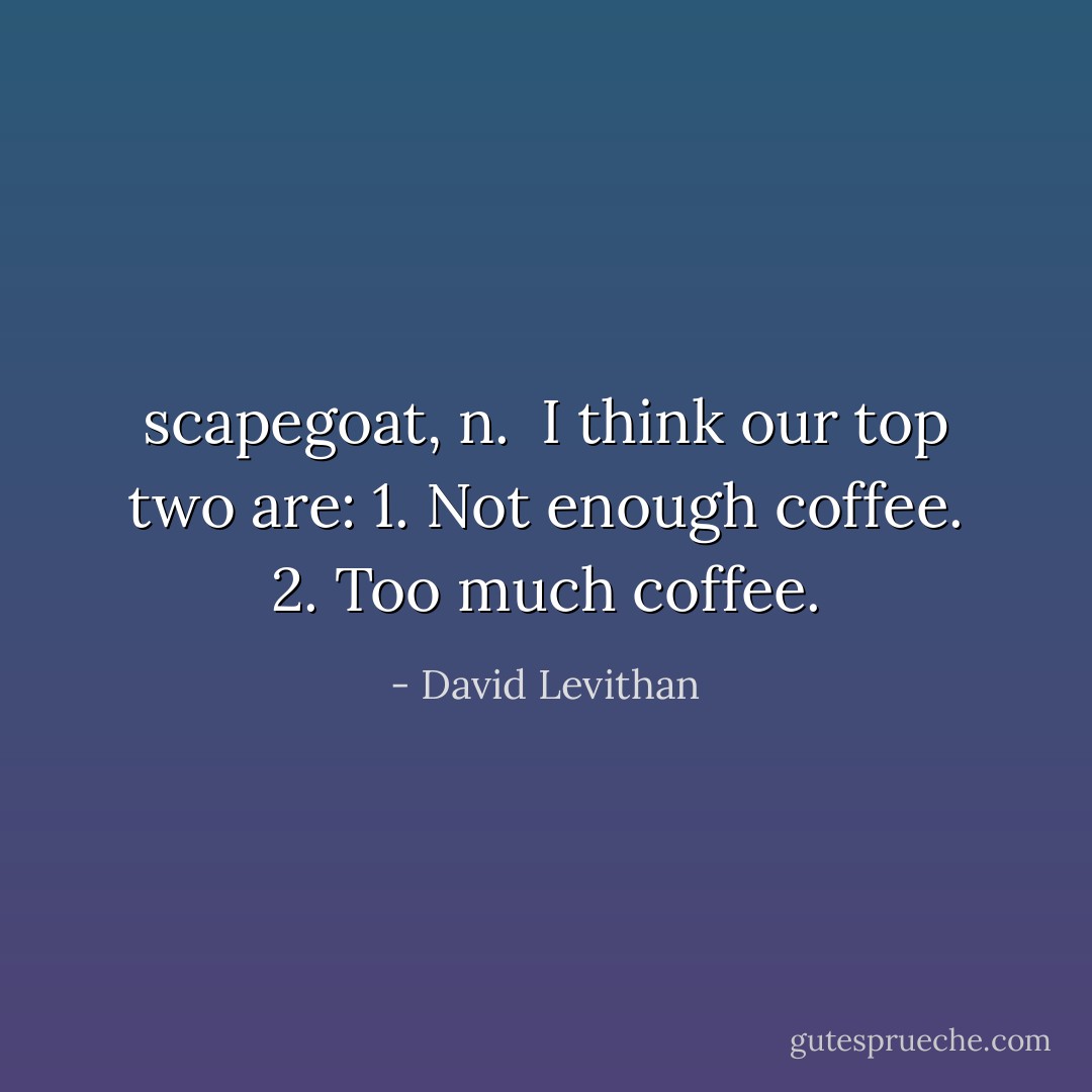 scapegoat, n.<br /><br />I think our top two are:<br />1. Not enough coffee.<br />2. Too much coffee. - David Levithan