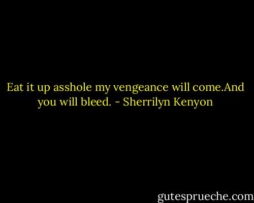 Eat it up asshole my vengeance will come.And you will bleed. - Sherrilyn Kenyon