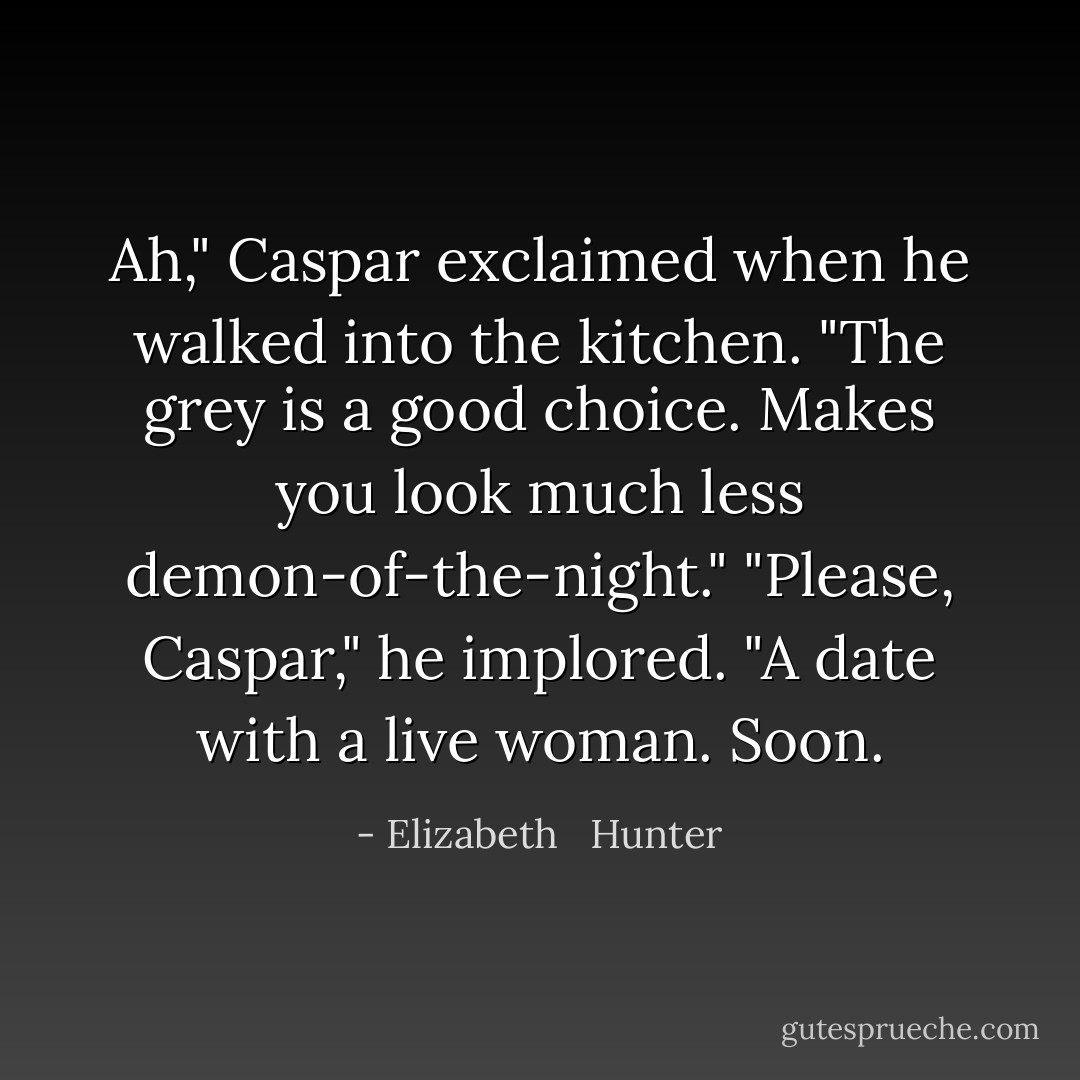 Ah," Caspar exclaimed when he walked into the kitchen. "The grey is a good choice. Makes you look much less demon-of-the-night."<br />"Please, Caspar," he implored. "A date with a live woman. Soon. - Elizabeth   Hunter