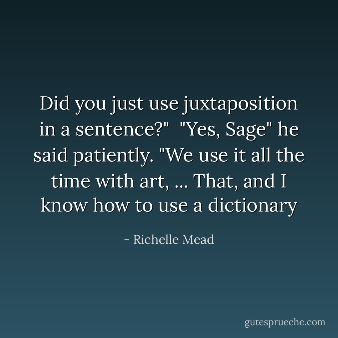 Did you just use juxtaposition in a sentence?" <br />"Yes, Sage" he said patiently. "We use it all the time with art, ... That, and I know how to use a dictionary - Richelle Mead