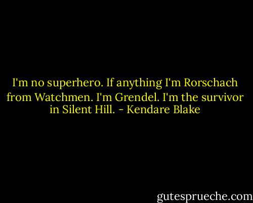 I'm no superhero. If anything I'm Rorschach from Watchmen. I'm Grendel. I'm the survivor in Silent Hill. - Kendare Blake