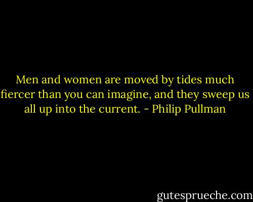 Men and women are moved by tides much fiercer than you can imagine, and they sweep us all up into the current. - Philip Pullman