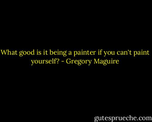 What good is it being a painter if you can't paint yourself? - Gregory Maguire