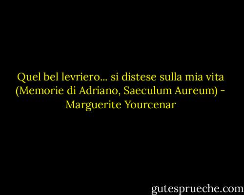 Quel bel levriero... si distese sulla mia vita (Memorie di Adriano, Saeculum Aureum) - Marguerite Yourcenar