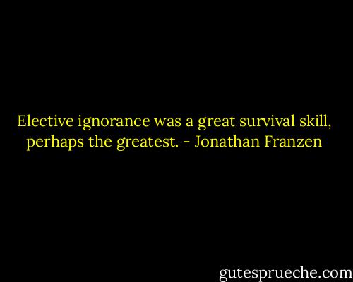 Elective ignorance was a great survival skill, perhaps the greatest. - Jonathan Franzen