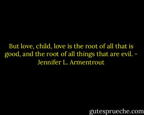 But love, child, love is the root of all that is good, and the root of all things that are evil. - Jennifer L. Armentrout