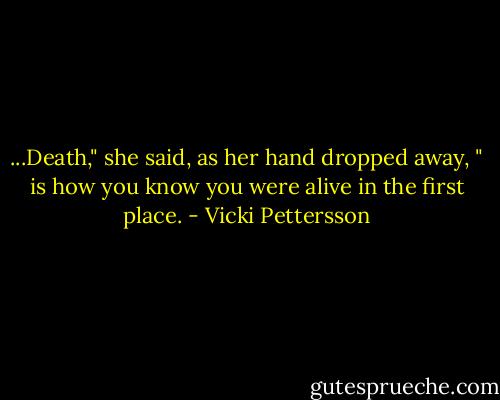 ...Death," she said, as her hand dropped away, " is how you know you were alive in the first place. - Vicki Pettersson