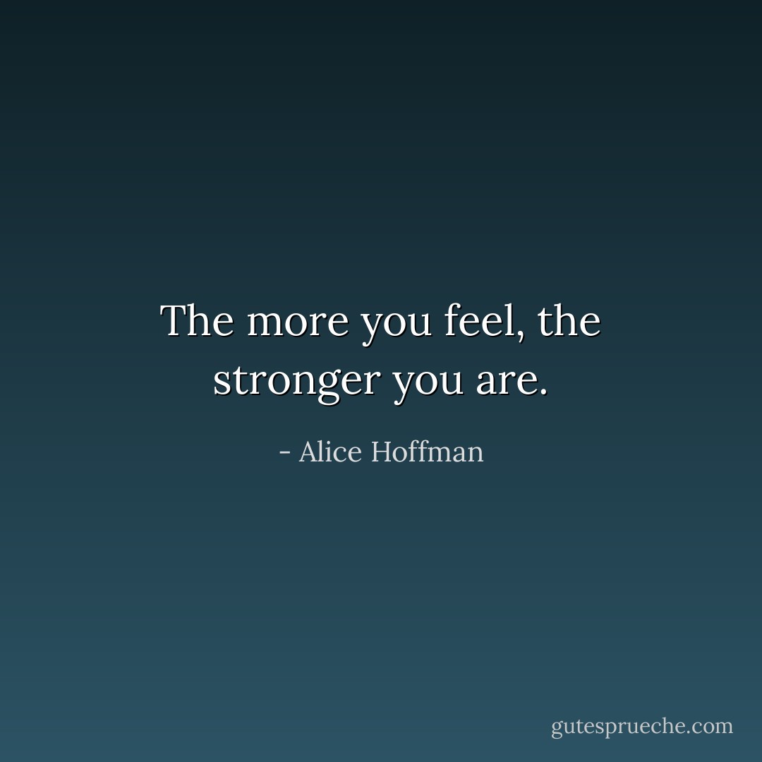 The more you feel, the stronger you are. - Alice Hoffman