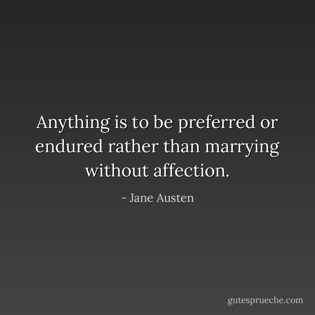 Anything is to be preferred or endured rather than marrying<br />without affection. - Jane Austen