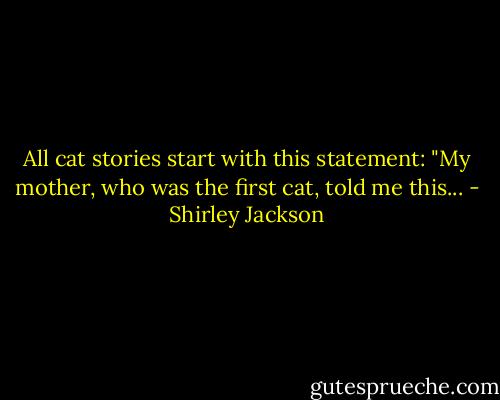 All cat stories start with this statement: "My mother, who was the first cat, told me this... - Shirley Jackson