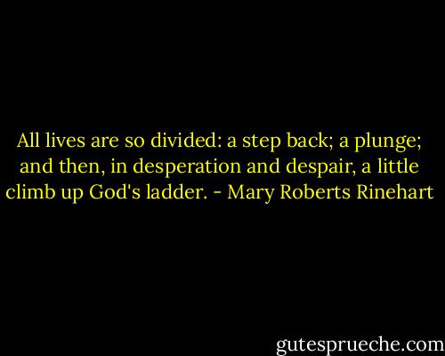 All lives are so divided: a step back; a plunge; and then, in desperation and despair, a little climb up God's ladder. - Mary Roberts Rinehart