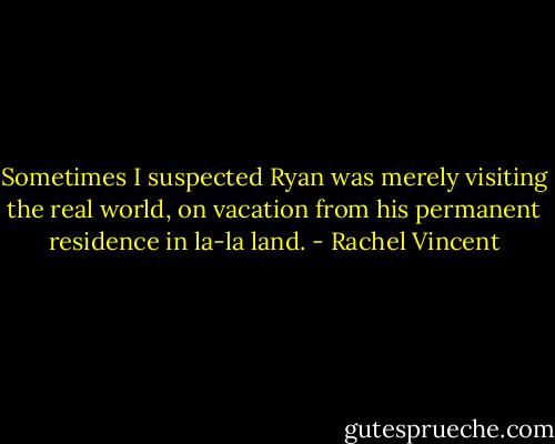 Sometimes I suspected Ryan was merely visiting the real world, on vacation from his permanent residence in la-la land. - Rachel Vincent