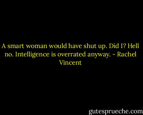 A smart woman would have shut up. Did I? Hell no. Intelligence is overrated anyway. - Rachel Vincent