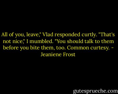 All of you, leave," Vlad responded curtly.<br />"That's not nice," I mumbled. "You should talk to them before you bite them, too. Common curtesy. - Jeaniene Frost