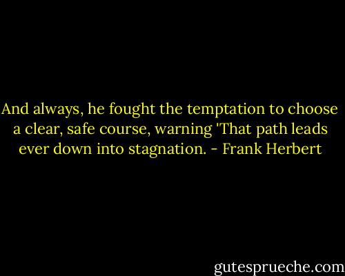 And always, he fought the temptation to choose a clear, safe course, warning 'That path leads ever down into stagnation. - Frank Herbert