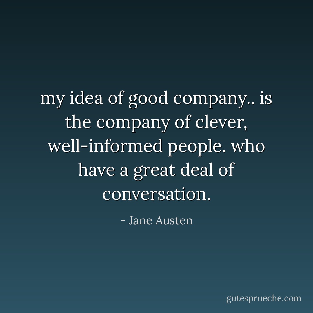 my idea of good company.. is the company of clever, well-informed people. who have a great deal of conversation. - Jane Austen