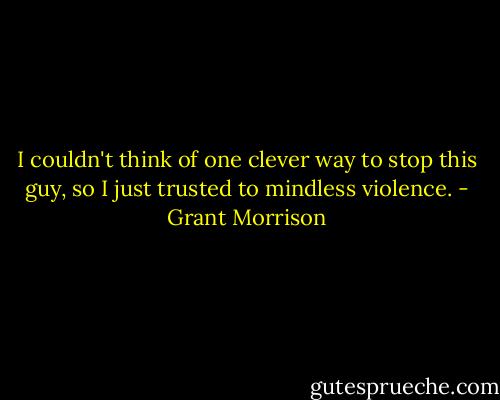 I couldn't think of one clever way to stop this guy, so I just trusted to mindless violence. - Grant Morrison