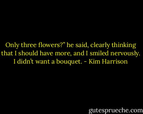 Only three flowers?” he said, clearly thinking that I should have more, and I smiled nervously. I didn’t want a bouquet. - Kim Harrison