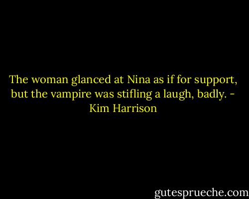 The woman glanced at Nina as if for support, but the vampire was stifling a laugh, badly. - Kim Harrison