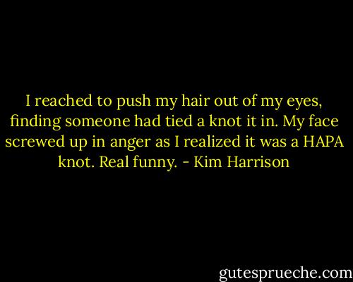 I reached to push my hair out of my eyes, finding someone had tied a knot it in. My face screwed up in anger as I realized it was a HAPA knot. Real funny. - Kim Harrison