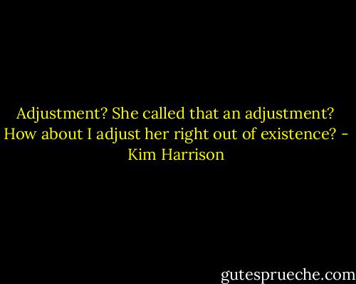 Adjustment? She called that an adjustment? How about I adjust her right out of existence? - Kim Harrison