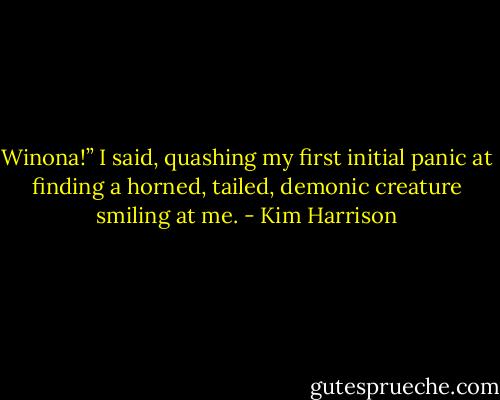 Winona!” I said, quashing my first initial panic at finding a horned, tailed, demonic creature smiling at me. - Kim Harrison