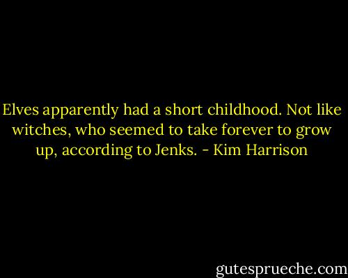 Elves apparently had a short childhood. Not like witches, who seemed to take forever to grow up, according to Jenks. - Kim Harrison