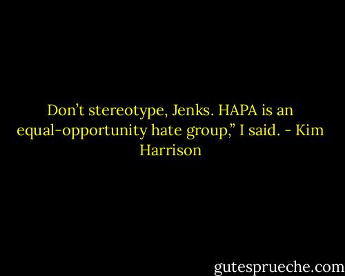Don’t stereotype, Jenks. HAPA is an equal-opportunity hate group,” I said. - Kim Harrison